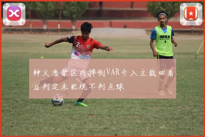 钟义浩禁区内摔倒VAR介入主裁回看后判定未犯规不判点球