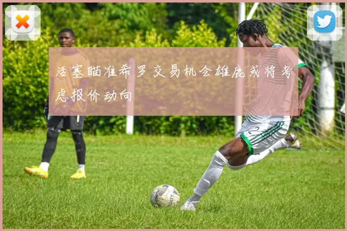 活塞瞄准希罗交易机会雄鹿或将考虑报价动向