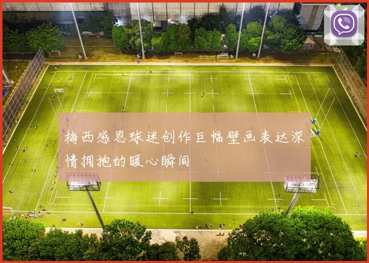 梅西感恩球迷创作巨幅壁画表达深情拥抱的暖心瞬间