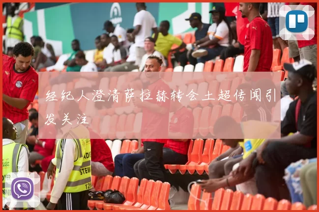 经纪人澄清萨拉赫转会土超传闻引发关注