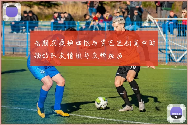 老朋友桑顿回忆与贾巴里初高中时期的队友情谊与交锋经历