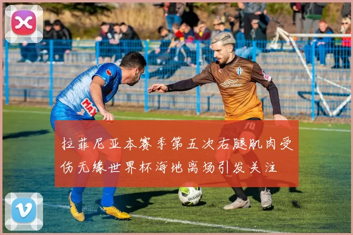 拉菲尼亚本赛季第五次右腿肌肉受伤无缘世界杯海地离场引发关注