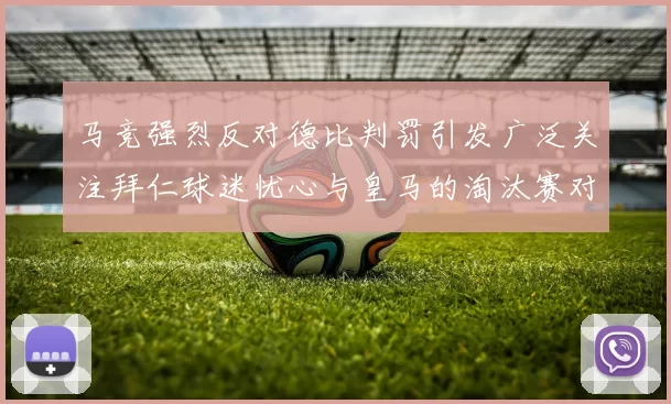 马竞强烈反对德比判罚引发广泛关注拜仁球迷忧心与皇马的淘汰赛对决