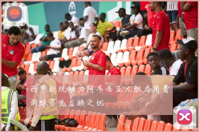 西甲新规助力阿韦洛亚大胆启用青训球员无后顾之忧