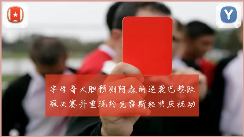 字母哥大胆预测阿森纳逆袭巴黎欧冠决赛并重现约克雷斯经典庆祝动作