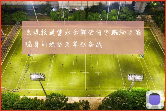 京媒报道曹永竞解禁何宇鹏杨立瑜现身训练达万单独备战