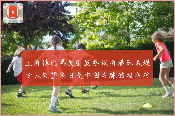 上海德比再度引发热议海港队表现令人失望依旧是中国足球的经典对决