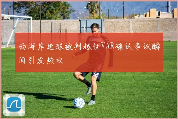 西海岸进球被判越位VAR确认争议瞬间引发热议