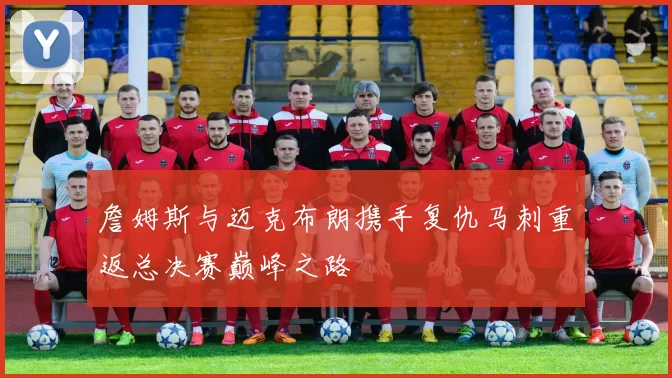 詹姆斯与迈克布朗携手复仇马刺重返总决赛巅峰之路