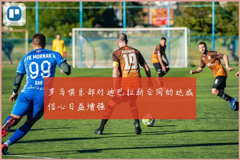 罗马俱乐部对迪巴拉新合同的达成信心日益增强