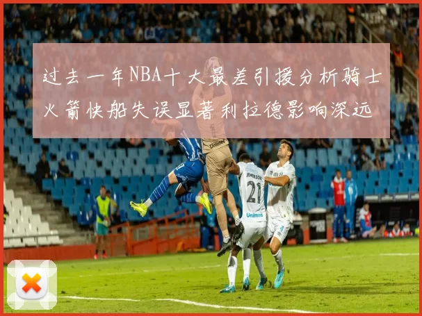 过去一年NBA十大最差引援分析骑士火箭快船失误显著利拉德影响深远