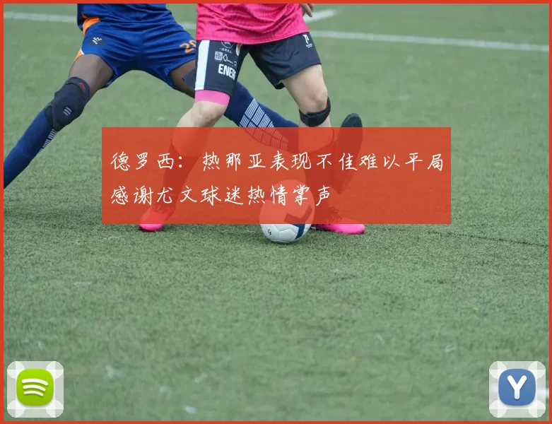 德罗西：热那亚表现不佳难以平局感谢尤文球迷热情掌声