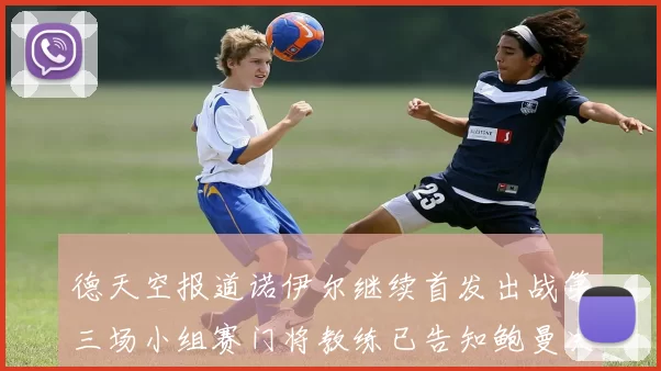 德天空报道诺伊尔继续首发出战第三场小组赛门将教练已告知鲍曼决定