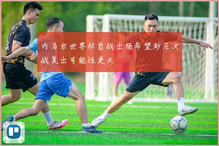 内马尔世界杯首战出场希望渺茫次战复出可能性更大