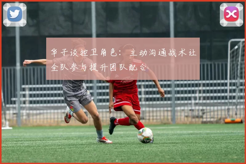 华子谈控卫角色：主动沟通战术让全队参与提升团队配合