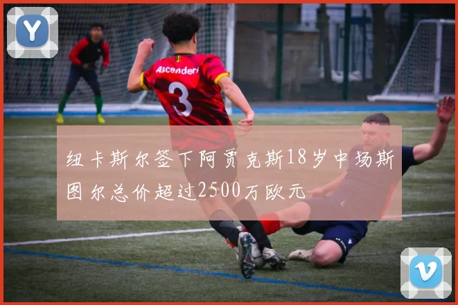 纽卡斯尔签下阿贾克斯18岁中场斯图尔总价超过2500万欧元