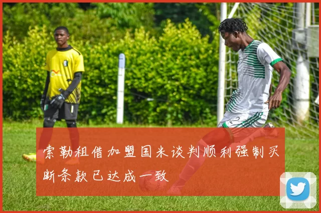 索勒租借加盟国米谈判顺利强制买断条款已达成一致