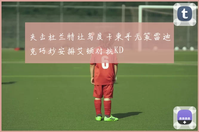夹击杜兰特让乌度卡束手无策雷迪克巧妙安排艾顿对抗KD