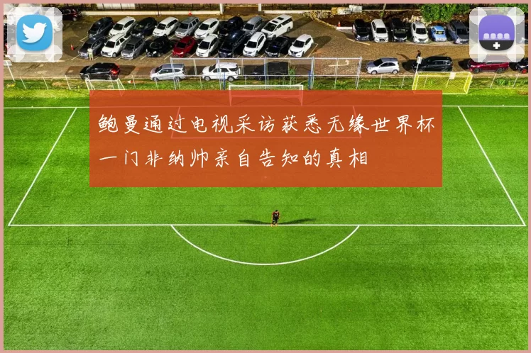 鲍曼通过电视采访获悉无缘世界杯一门非纳帅亲自告知的真相
