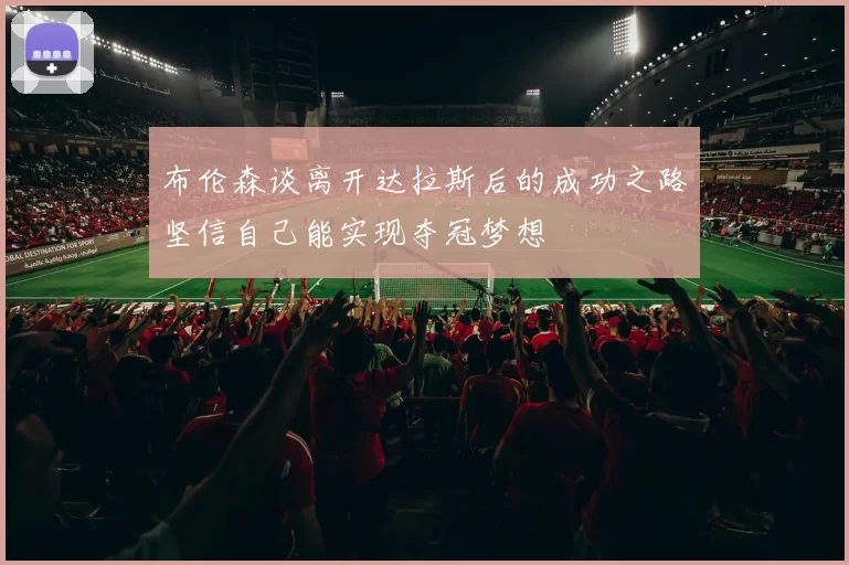 布伦森谈离开达拉斯后的成功之路坚信自己能实现夺冠梦想