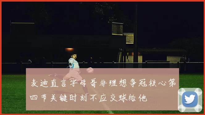 麦迪直言字母哥非理想争冠核心第四节关键时刻不应交球给他