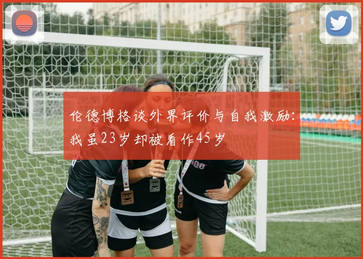 伦德博格谈外界评价与自我激励：我虽23岁却被看作45岁