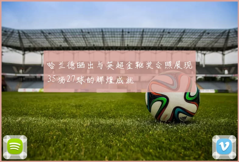 哈兰德晒出与英超金靴奖合照展现35场27球的辉煌成就