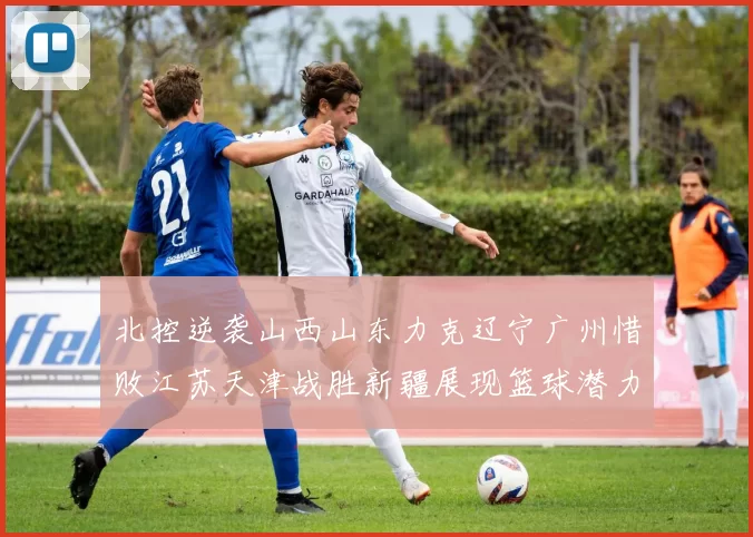 北控逆袭山西山东力克辽宁广州惜败江苏天津战胜新疆展现篮球潜力赛精彩瞬间