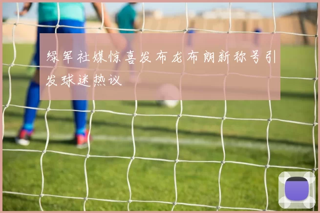 绿军社媒惊喜发布龙布朗新称号引发球迷热议