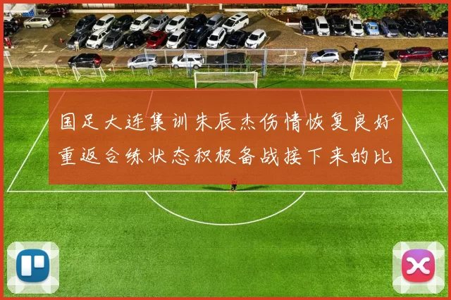 国足大连集训朱辰杰伤情恢复良好重返合练状态积极备战接下来的比赛